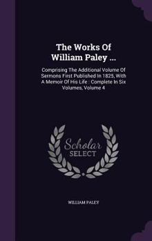 Hardcover The Works Of William Paley ...: Comprising The Additional Volume Of Sermons First Published In 1825, With A Memoir Of His Life: Complete In Six Volume Book