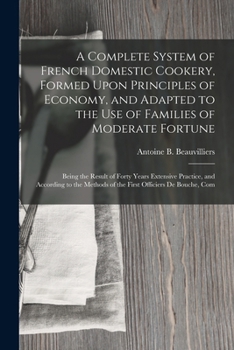 A Complete System of French Domestic Cookery, Formed Upon Principles of Economy, and Adapted to the Use of Families of Moderate Fortune: Being the ... Methods of the First Officiers De Bouche, Com