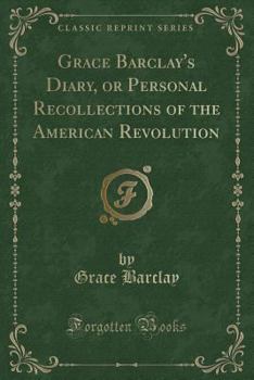 Grace Barclay's Diary, or Personal Recollections of the American Revolution (Classic Reprint)