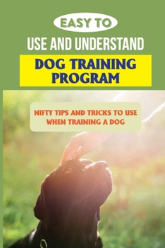 Paperback Easy To Use And Understand Dog Training Program: Nifty Tips And Tricks To Use When Training A Dog: How Do You House Train A Dog? Book