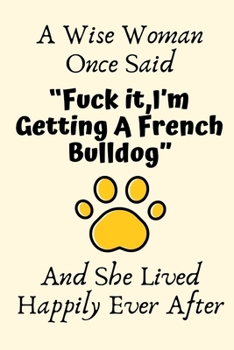 Paperback A Wise Woman Once Said "Fuck it, I'm Getting A French Bulldog" And She Lived Happily Ever After: French Bulldog Gifts for Women, French Bulldog Mom Gi Book