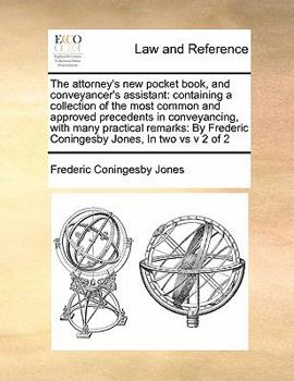 The attorney's new pocket book, and conveyancer's assistant: containing a collection of the most common and approved precedents in conveyancing, with ... Coningesby Jones, In two vs v 2 of 2