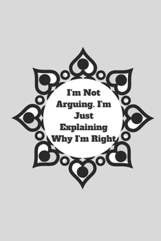 I'm Not Arguing. I'm Just Explaining Why I'm Right: 120 pages notebook with glossy cover .cream paper .different designs with different colors