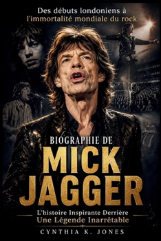 Biographie De Mick Jagger: L'histoire Inspirante Derrière Une Légende Inarrêtable: Des débuts londoniens à l'immortalité mondiale du rock (French Edition)