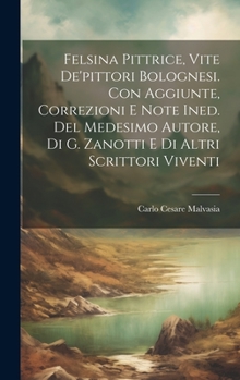 Hardcover Felsina Pittrice, Vite De'pittori Bolognesi. Con Aggiunte, Correzioni E Note Ined. Del Medesimo Autore, Di G. Zanotti E Di Altri Scrittori Viventi [Italian] Book