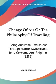 Paperback Change Of Air Or The Philosophy Of Traveling: Being Autumnal Excursions Through France, Switzerland, Italy, Germany, And Belgium (1831) Book