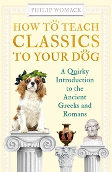 Hardcover How to Teach Classics to Your Dog: A Quirky Introduction to the Ancient Greeks and Romans Book