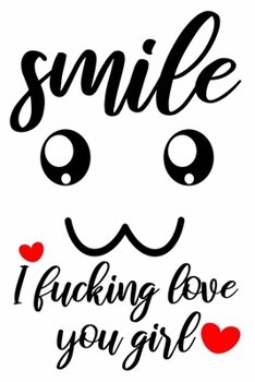 smile I fucking love you girl cute funny and nice valentines day gift for her woman girlfriend wife: valentine's day journal notebook gifts 6" X 9" with 120 blank lined pages cute love quotes