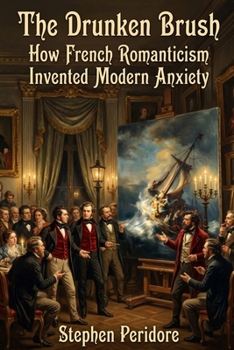 The Drunken Brush: How French Romanticism Invented Modern Anxiety