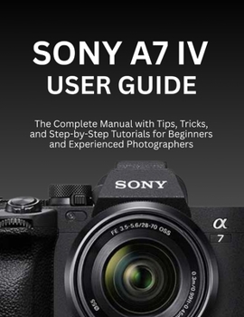 Paperback Sony A7 IV User Guide: The Complete Manual with Tips, Tricks, and Step-by-Step Tutorials for Beginners and Experienced Photographers Book