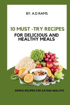 10 MUST-TRY RECIPES FOR DELICIOUS AND HEALTHY MEALS: SIMPLE RECIPES FOR EATING HEALTHY