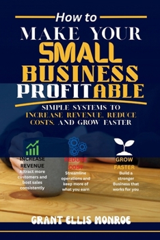 How to Make Your Small Business Profitable: Simple Systems to Increase Revenue, Reduce Costs, and Grow Faster