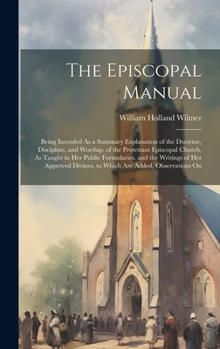 The Episcopal Manual: Being Intended As a Summary Explanation of the Doctrine, Discipline, and Worship, of the Protestant Episcopal Church,