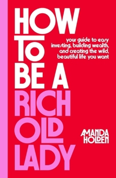 Hardcover How to Be a Rich Old Lady: Your Guide to Easy Investing, Building Wealth, and Creating the Wild, Beautiful Life You Want Book
