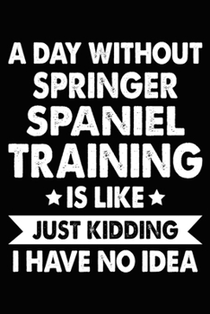 A Day Without Springer Spaniel Training Is Like Just Kidding I Have No: Springer Spaniel Training Log Book gifts. Best Dog Trainer Log Book gifts For ... Trainer Log Book Gifts is the perfect gifts