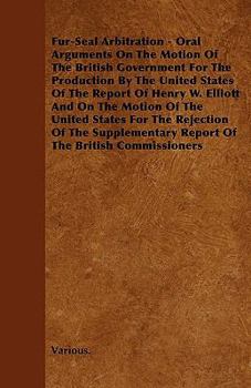 Fur-Seal Arbitration - Oral Arguments on the Motion of the British Government for the Production by the United States of the Report of Henry W. Elliot
