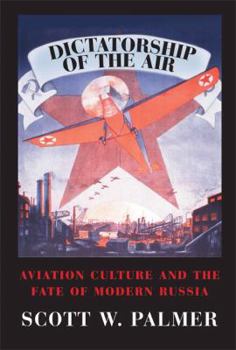 Dictatorship of the Air: Aviation Culture and the Fate of Modern Russia (Cambridge Centennial of Flight) - Book  of the Cambridge Centennial of Flight