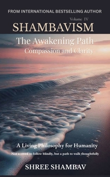 The Awakening Path of Compassion and Clarity: A Living Philosophy for Humanity, Compassion, Kindness, and Humility Volume Four (Shambavism)