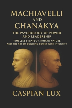 Paperback Machiavelli and Chanakya: The Psychology of Power and Leadership: Timeless Strategy, Human Nature, and the Art of Building Power with Integrity Book