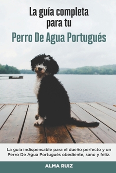 Paperback La Guía Completa Para Tu Perro De Agua Portugués: La guía indispensable para el dueño perfecto y un Perro De Agua Portugués obediente, sano y feliz. [Spanish] Book