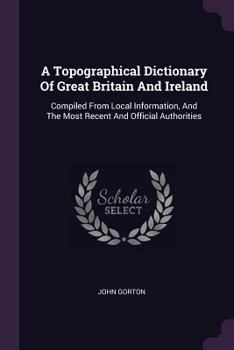 Paperback A Topographical Dictionary Of Great Britain And Ireland: Compiled From Local Information, And The Most Recent And Official Authorities Book