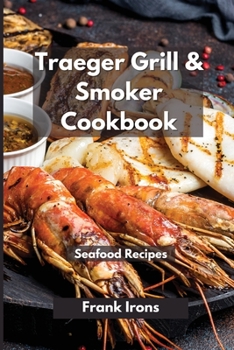 Traeger Grill and Smoker Cookbook 2021. Seafood Recipes: A Complete Guide to Master your Wood Pellet Smoker and Grill. Smoke, Meat, Bake or Roast Like a Chef