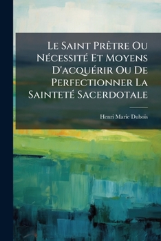 Le Saint Prêtre, Ou Nécessité Et Moyens D'acquérir Ou De Perfectionner La Sainteté Sacerdotale...
