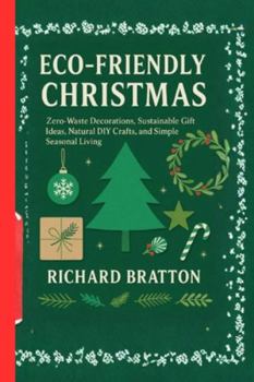 ECO-FRIENDLY CHRISTMAS: Zero-Waste Decorations, Sustainable Gift Ideas, Natural DIY Crafts, and Simple Seasonal Living