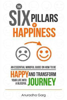 Paperback The Six Pillars of Happiness: An Essential Mindful Guide on How to be Happy and Transform Your Life into a Blissful Journey Book