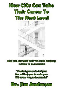 How CIOs Can Take Their Career To The Next Level: How CIOs Can Work With The Entire Company In Order To Be Successful