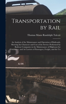 Transportation by Rail: An Analysis of the Maintenance and Operation of Railroads, Showing the Character and Cost of the Service Performed by Railway ... Carriers of Passengers, Freight, and the Un