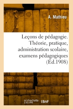 Leçons de pédagogie. Théorie, pratique, administration scolaire, examens pédagogiques