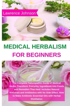 Paperback Medical Herbalism for Beginners: The Complete Naturopathic Guide of Medical Herbs. Transform Everyday Ingredients into Foods and Remedies That Heal. I Book