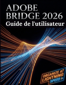 Adobe Bridge 2026 Guide de l'utilisateur: Le guide complet étape par étape pour la gestion des actifs numériques, l'intégration fluide de Creative ... de votre flux de travail (French Edition)