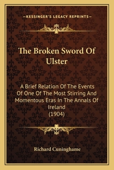 The Broken Sword Of Ulster: A Brief Relation Of The Events Of One Of The Most Stirring And Momentous Eras In The Annals Of Ireland