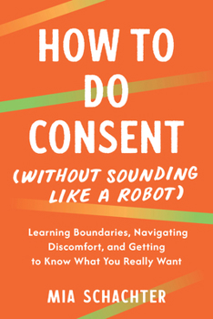 Paperback How to Do Consent (Without Sounding Like a Robot): Learning Boundaries, Navigating Discomfort, and Getting to Know What You Really Want Book