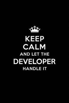 Keep Calm and Let the Developer Handle It: Blank Lined Developer Journal Notebook Diary as a Perfect Birthday, Appreciation day, Business, Thanksgiving, or Christmas Gift for friends, coworkers and fa