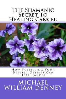 Paperback The Shamanic Secret to Healing Cancer: How Fulfilling Your Deepest Desires Can Heal Cancer Book