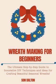 Paperback Wreath Making for Beginners: The Ultimate Step-by-Step Guide to Innovative DIY Techniques and Ideas for Crafting Beautiful Seasonal Wreaths Book