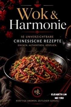 Wok & Harmonie: 10 Unverzichtbare Chinesisch Rezepte: Einfach. Authentisch. Kostlich (German Edition)