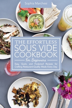 Paperback The Effortless Sous Vide Cookbook for Beginners: Easy, Quick, and Foolproof Recipes for Crafting Restaurant-Quality Meals Every Day. Book