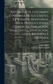 Hardcover República De Colombia Ó Noticia De Sus Límites, Extensión, Montañas, Ríos, Producciones, Comercio, Población, Habitantes, Educación, Leyes, Religión É [Spanish] Book