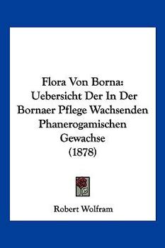 Paperback Flora Von Borna: Uebersicht Der In Der Bornaer Pflege Wachsenden Phanerogamischen Gewachse (1878) [German] Book