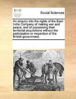 An enquiry into the rights of the East-India Company of making war and peace; and of possessing their territorial acquisitions without the participation or inspection of the British government.