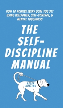 Hardcover The Self-Discipline Manual: How to Achieve Every Goal You Set Using Willpower, Self-Control, and Mental Toughness Book