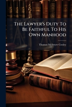 The Lawyer's Duty To Be Faithful To His Own Manhood: Closing Address To The Law Students Of Michigan University, March 21, 1878