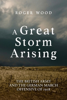 A Great Storm Arising: The British Army and the German March Offensive of 1918 - Book  of the Wolverhampton Military Studies