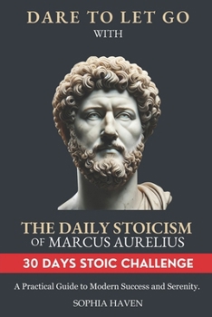 Paperback Dare to Let Go with the Daily Stoicism of Marcus Aurelius: A Practical Guide to Modern Success and Serenity. Achieve Inner Peace, Emotional Resilience Book