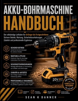 Akku-Bohrmaschine HANDBUCH: Der vollständige Leitfaden für Anfänger bis Fortgeschrittene: Sicherer Betrieb, Wartung, Sicherheitsvorkehrungen, Zubehör