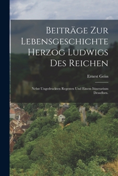 Beitr�ge Zur Lebensgeschichte Herzog Ludwigs Des Reichen: Nebst Ungedruckten Regesten Und Einem Itinerarium Desselben.